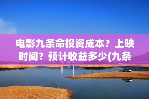 电影九条命投资成本？上映时间？预计收益多少(九条命电影成本)