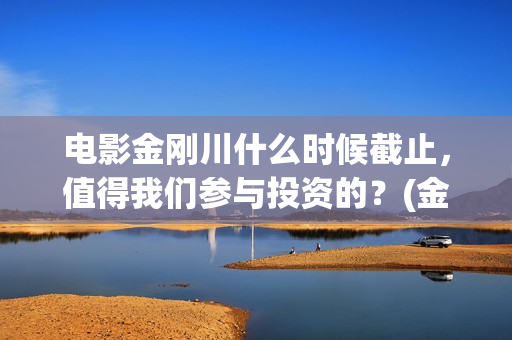 电影金刚川什么时候截止，值得我们参与投资的？(金刚川电影讲述)