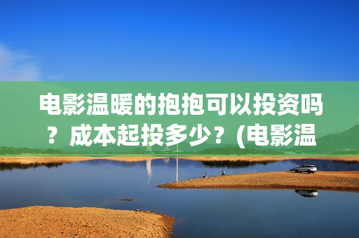 电影温暖的抱抱可以投资吗？成本起投多少？(电影温暖的抱抱在线观看)