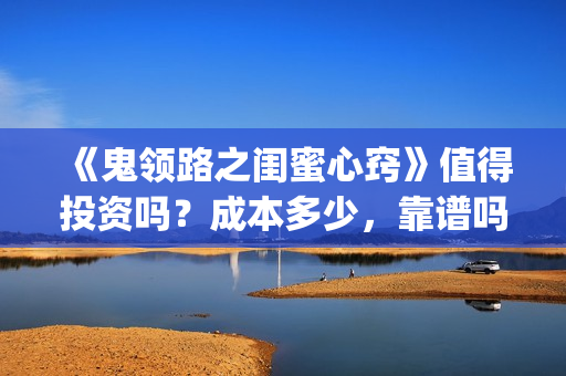 《鬼领路之闺蜜心窍》值得投资吗？成本多少，靠谱吗(科学解释鬼领路)