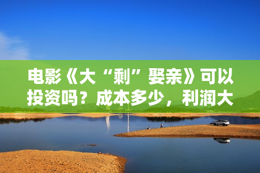 电影《大“剩”娶亲》可以投资吗?成本多少,利润大吗 电影《大“剩”娶亲》可以投资吗?成本多少,利润大吗