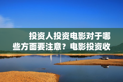 投资人投资电影对于哪些方面要注意?电影投资收益空间大吗?(投资人投资的钱怎么入账) 投资人投资电影对于哪些方面要注意?电影投资收益空间大吗?(投资人投资的钱怎么入账)