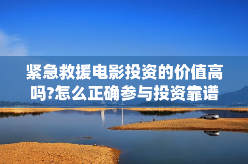 紧急救援电影投资的价值高吗?怎么正确参与投资靠谱吗?...(紧急救援电影预告) 紧急救援电影投资的价值高吗?怎么正确参与投资靠谱吗?...(紧急救援电影预告)