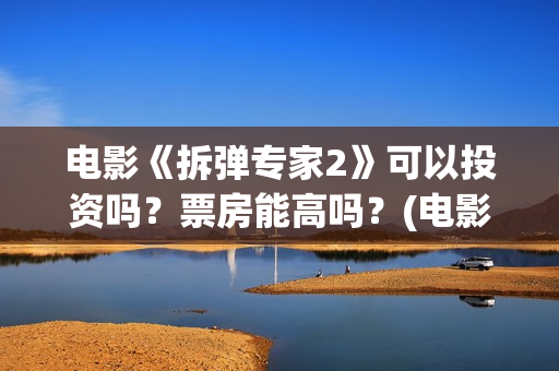 电影《拆弹专家2》可以投资吗？票房能高吗？(电影拆弹专家1)