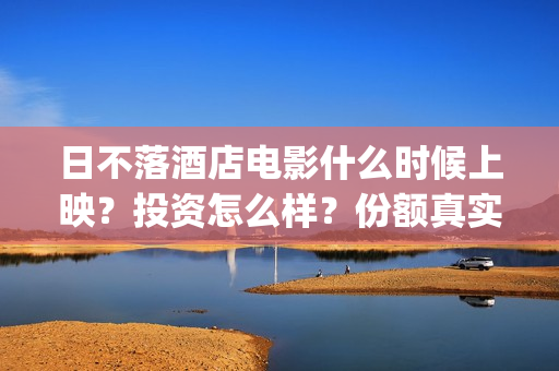 日不落酒店电影什么时候上映?投资怎么样?份额真实吗?(日不落酒店电影手机免费观看) 日不落酒店电影什么时候上映?投资怎么样?份额真实吗?(日不落酒店电影手机免费观看)