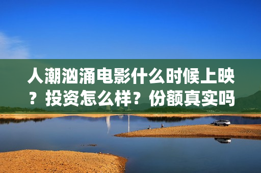 人潮汹涌电影什么时候上映？投资怎么样？份额真实吗？(人潮汹涌电影名)