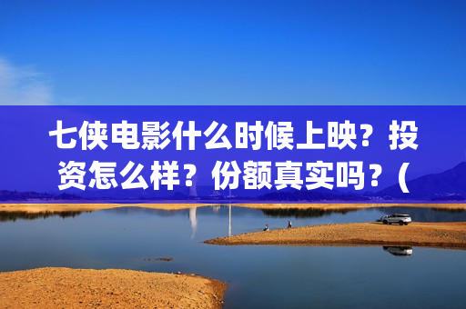 七侠电影什么时候上映?投资怎么样?份额真实吗?(七侠都是谁啊) 七侠电影什么时候上映?投资怎么样?份额真实吗?(七侠都是谁啊)