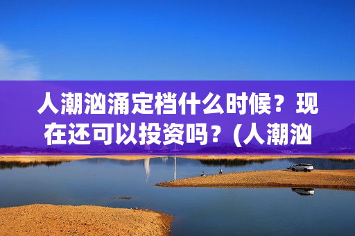人潮汹涌定档什么时候？现在还可以投资吗？(人潮汹涌网上上映)