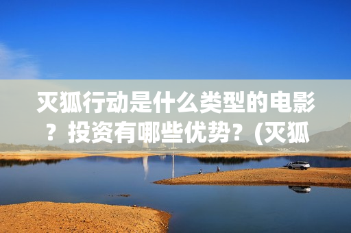 灭狐行动是什么类型的电影？投资有哪些优势？(灭狐行动主演)