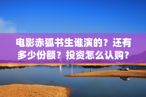电影赤狐书生谁演的？还有多少份额？投资怎么认购？(赤狐书生说的什么)