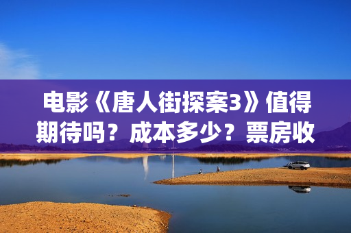 电影《唐人街探案3》值得期待吗？成本多少？票房收益怎么计算？(电影《唐人街探案2》高清在线观看免)