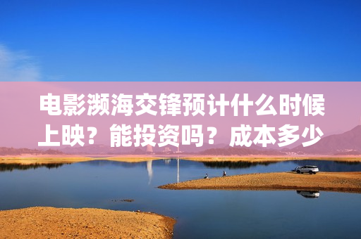 电影濒海交锋预计什么时候上映？能投资吗？成本多少(濒海交锋电影完整在线看)
