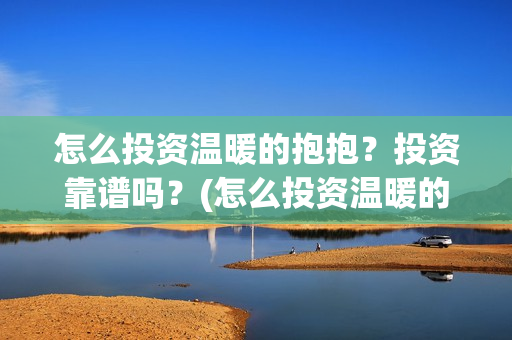 怎么投资温暖的抱抱？投资靠谱吗？(怎么投资温暖的行业)