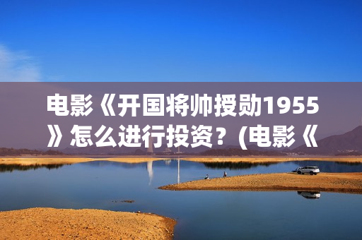 电影《开国将帅授勋1955》怎么进行投资？(电影《开国将帅授衔1955》豆瓣评分)