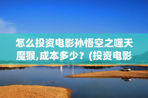 怎么投资电影孙悟空之噬天魔猴,成本多少？(投资电影的正规渠道)