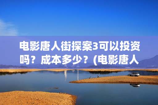 电影唐人街探案3可以投资吗？成本多少？(电影唐人街探案2)