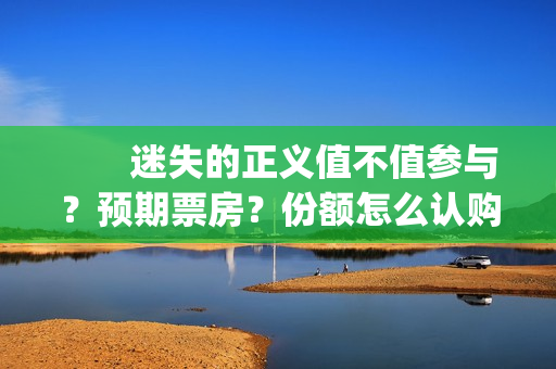 　　迷失的正义值不值参与？预期票房？份额怎么认购？(迷失的迷)