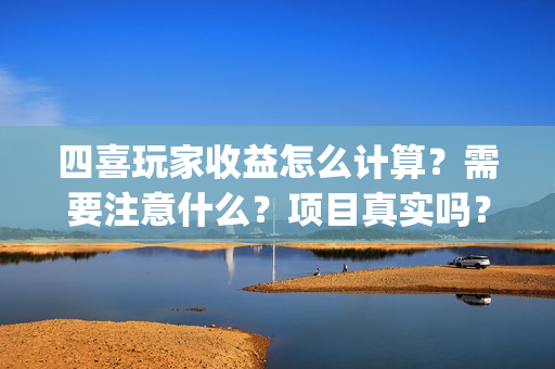 四喜玩家收益怎么计算?需要注意什么?项目真实吗?(四喜游戏客服) 四喜玩家收益怎么计算?需要注意什么?项目真实吗?(四喜游戏客服)