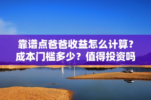 靠谱点爸爸收益怎么计算？成本门槛多少？值得投资吗？