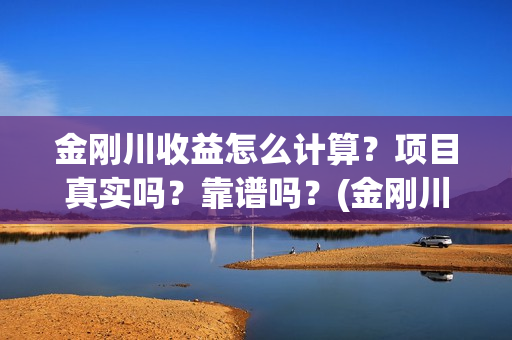 金刚川收益怎么计算?项目真实吗?靠谱吗?(金刚川能回本吗) 金刚川收益怎么计算?项目真实吗?靠谱吗?(金刚川能回本吗)