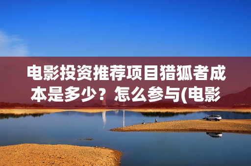 电影投资推荐项目猎狐者成本是多少？怎么参与(电影投资项目报案书范本)