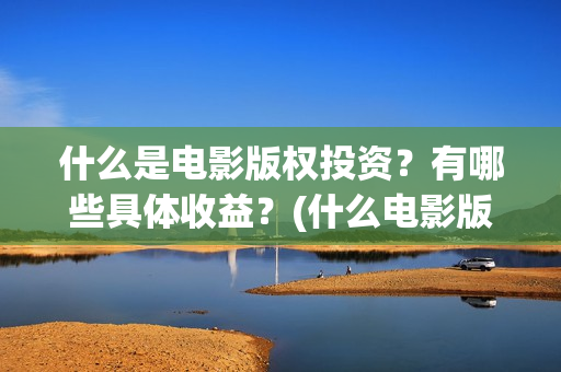 什么是电影版权投资？有哪些具体收益？(什么电影版权过期了)