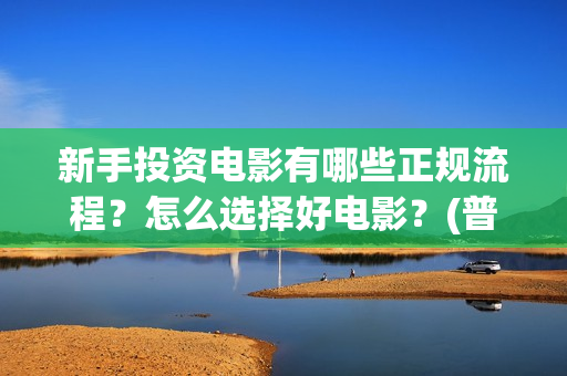 新手投资电影有哪些正规流程？怎么选择好电影？(普通人投资电影真的可以赚钱吗)