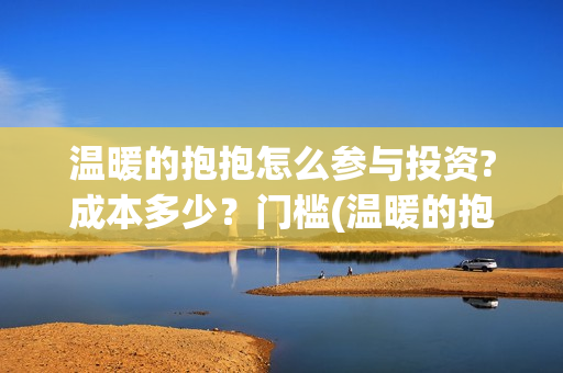 温暖的抱抱怎么参与投资?成本多少?门槛(温暖的抱抱解说视频) 温暖的抱抱怎么参与投资?成本多少?门槛(温暖的抱抱解说视频)