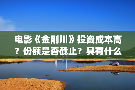 电影《金刚川》投资成本高？份额是否截止？具有什么投资优势(电影金刚川演员表全部演员名单)