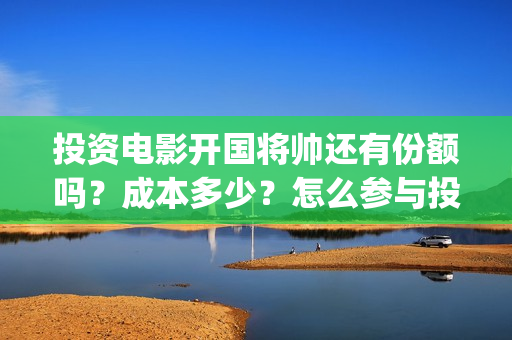 投资电影开国将帅还有份额吗？成本多少？怎么参与投资(开国将军系列电影)