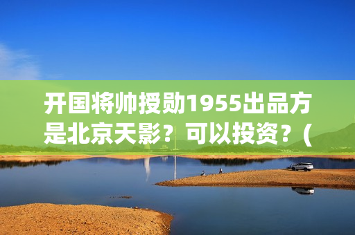 开国将帅授勋1955出品方是北京天影？可以投资？(开国将帅授勋1955电影在线播放)