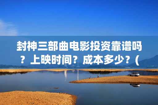 封神三部曲电影投资靠谱吗？上映时间？成本多少？(封神三部曲电影通天教主害怕吗)