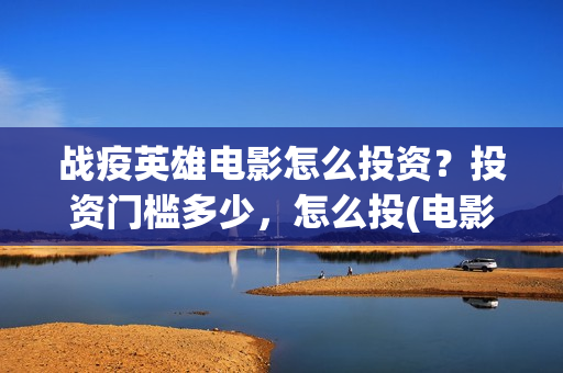 战疫英雄电影怎么投资？投资门槛多少，怎么投(电影《战疫英雄》)