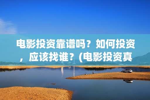 电影投资靠谱吗？如何投资，应该找谁？(电影投资真的能赚钱吗)