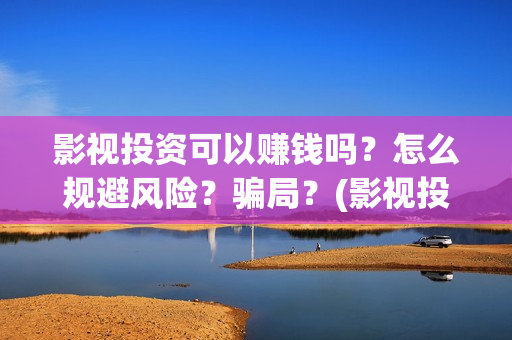 影视投资可以赚钱吗？怎么规避风险？骗局？(影视投资真的可以赚到钱吗?)