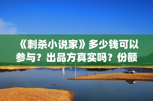 《刺杀小说家》多少钱可以参与？出品方真实吗？份额多少一份(刺杀小说家2演员表)