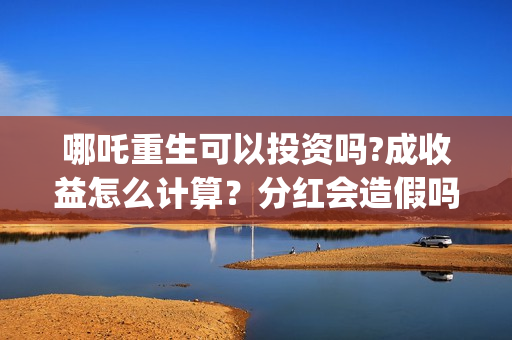 哪吒重生可以投资吗?成收益怎么计算？分红会造假吗(哪吒重生投资成本多少?)