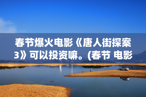 春节爆火电影《唐人街探案3》可以投资嘛。(春节 电影 2021)