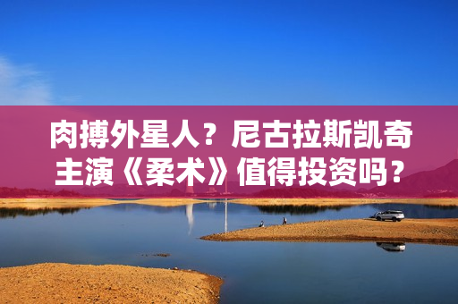 肉搏外星人？尼古拉斯凯奇主演《柔术》值得投资吗？