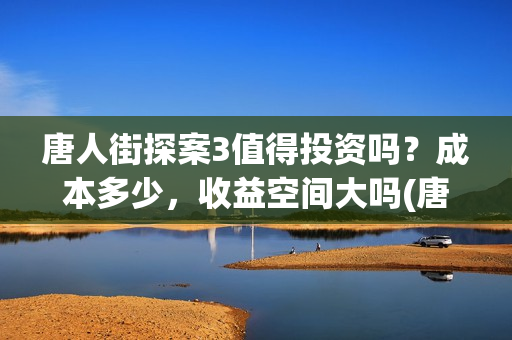 唐人街探案3值得投资吗？成本多少，收益空间大吗(唐人街探案3值得看吗)