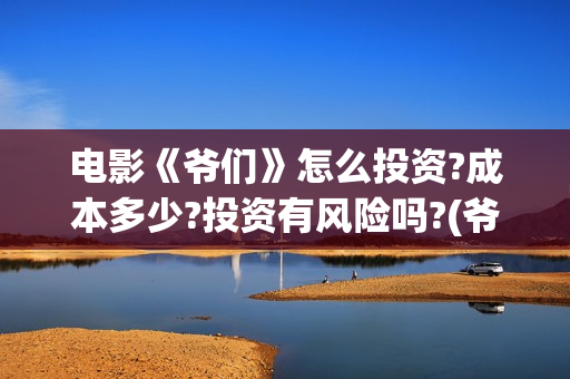 电影《爷们》怎么投资?成本多少?投资有风险吗?(爷们电影最新资讯)
