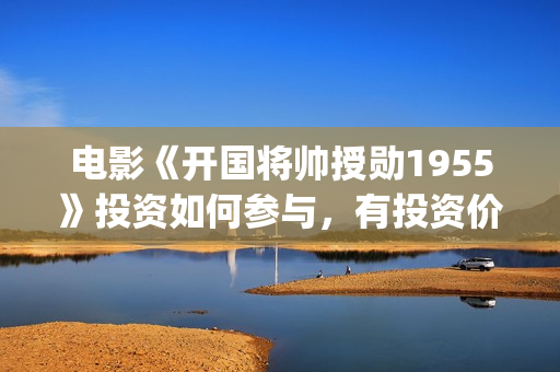 电影《开国将帅授勋1955》投资如何参与，有投资价值吗？(电影《开国将帅1955》演员表)