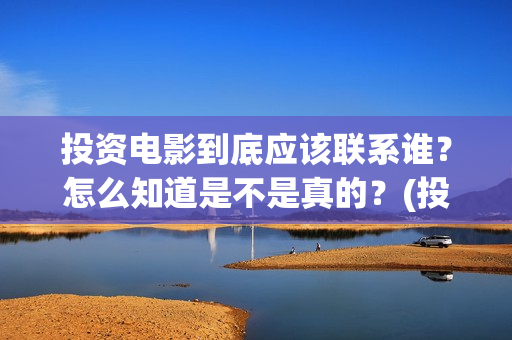 投资电影到底应该联系谁?怎么知道是不是真的?(投资电影到底应该做什么) 投资电影到底应该联系谁?怎么知道是不是真的?(投资电影到底应该做什么)
