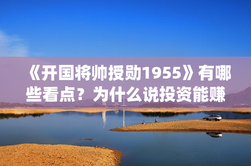 《开国将帅授勋1955》有哪些看点？为什么说投资能赚钱？(《开国将帅授勋1955》完整版观看)