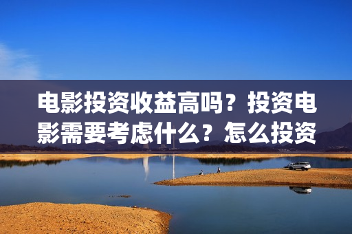 电影投资收益高吗？投资电影需要考虑什么？怎么投资赚钱？(电影投资收益高的公司)
