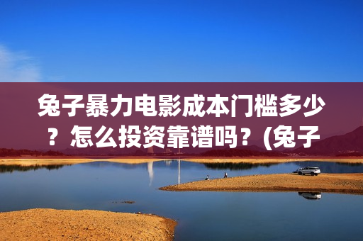 兔子暴力电影成本门槛多少？怎么投资靠谱吗？(兔子暴力电影预告)
