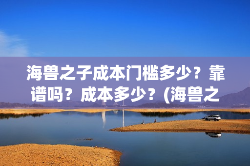 海兽之子成本门槛多少？靠谱吗？成本多少？(海兽之子口碑)