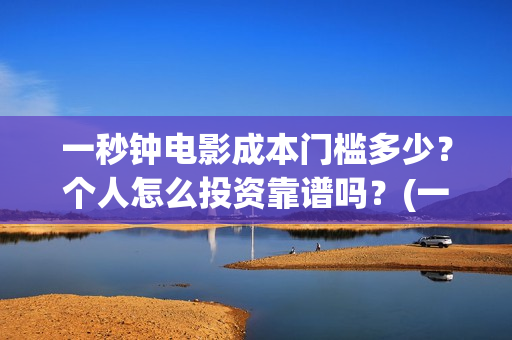 一秒钟电影成本门槛多少？个人怎么投资靠谱吗？(一秒钟电影制片成本)