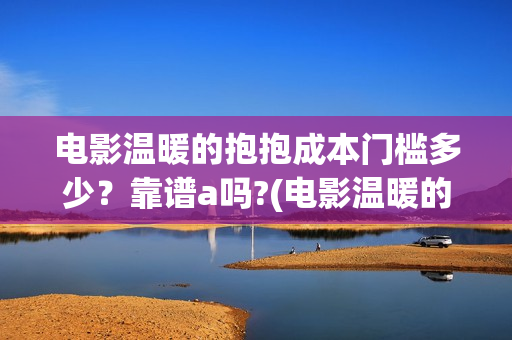 电影温暖的抱抱成本门槛多少？靠谱a吗?(电影温暖的抱抱演员表)
