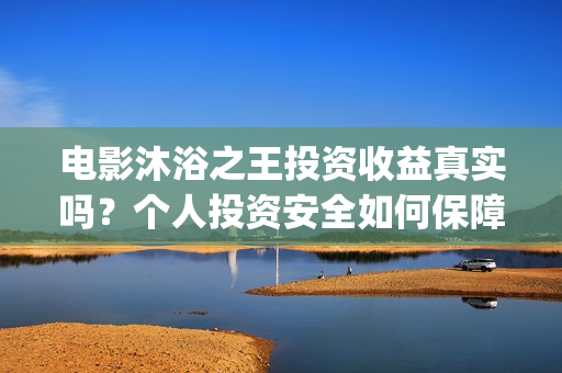 电影沐浴之王投资收益真实吗？个人投资安全如何保障？(沐浴之王电影视频)